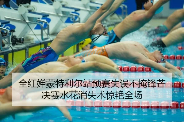 全红婵蒙特利尔站预赛失误不掩锋芒 决赛水花消失术惊艳全场